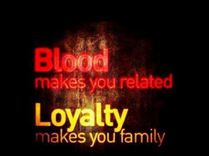Blood makes you related. Loyalty makes you family.