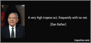 very high trapeze act, frequently with no net. - Dan Rather