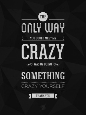 The only way you can beat my crazy was by doing something crazy ...