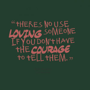 ... no use loving someone if you don't have the courage to tell them