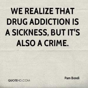 We realize that drug addiction is a sickness, but it's also a crime.