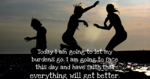 Today I am going to let my burdens go. I am going to face this day and ...