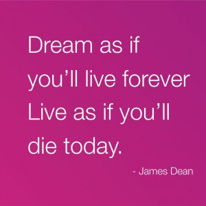 Dream as if you’ll live forever. Live as if you’ll die today ...