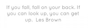 If you fall, fall on your back. If you can look up, you can get up.Les ...
