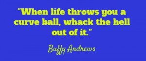 When life throws you a curve ball, whack the hell out of it.