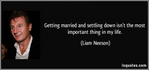 ... settling down isn't the most important thing in my life. - Liam Neeson
