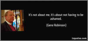 ... not about me. It's about not having to be ashamed. - Gene Robinson