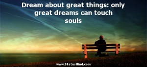 Dream about great things: only great dreams can touch souls