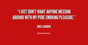 just don't want anyone messing around with my pure smoking pleasure ...