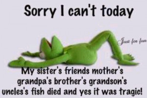 Sorry, I can't today.. Kermit the Frog. Funny excuse.
