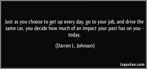 Just as you choose to get up every day, go to your job, and drive the ...