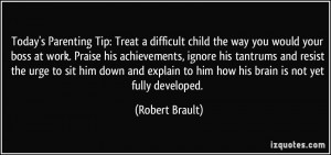 : Treat a difficult child the way you would your boss at work. Praise ...