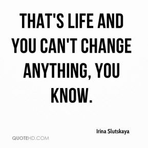 That's life and you can't change anything, you know. - Irina Slutskaya