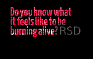 Quotes Picture: do you know what it feels like to be burning alive ...