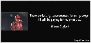 ... for using drugs. I'll still be paying for my prior use. - Layne Staley