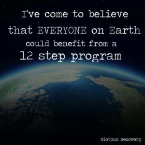 ... To Believe That Everyone On Earth Could Benefit From A 12 Step Program