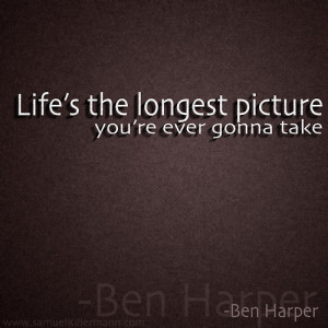 Life’s the longest picture you’re ever gonna take.