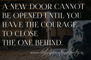... opened until you have the courage to close the one behind. ~ Anonymous