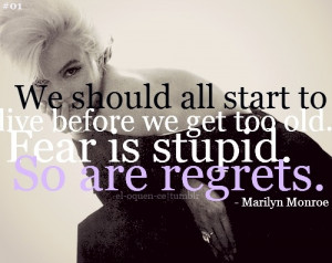 ... to live before we get too old. Fear is stupid. So are regrets