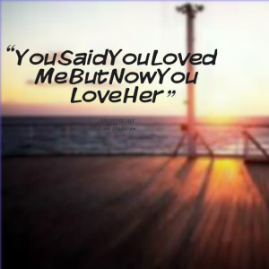 Quotes Picture: you said you loved me but now you love her