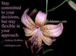 ... your decisions, but stay flexible in your approach. ~ Anthony Robbins