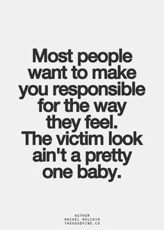 Most people want to make you responsible for the way they feel. The ...