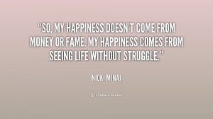... or fame. My happiness comes from seeing life without struggle