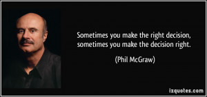 ... right decision, sometimes you make the decision right. - Phil McGraw
