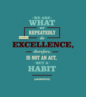 We are what we repeatedly do. Excellence therefore, is not an act, but ...