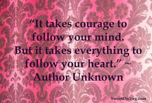 ... . But it takes everything to follow your heart.” – Author Unknown