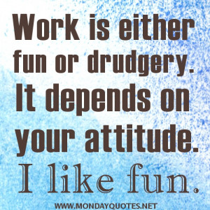 ... is either fun or drudgery. It depends on your attitude. I like fun