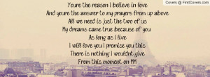 You're the reason I believe in loveAnd you're the answer to my prayers ...