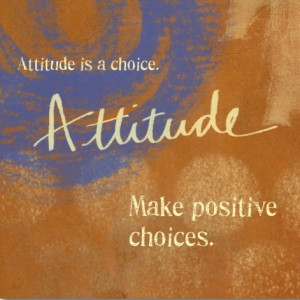 Attitude is a CHOICE. Make positive choices.