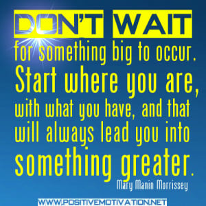Start where you are, with what you have, and that will always lead you ...