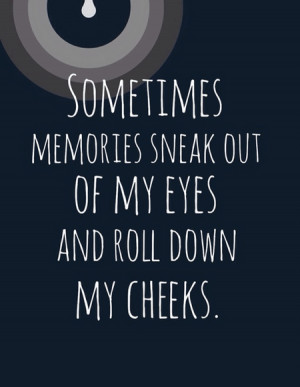 Sometimes memories sneak out of my eyes and roll