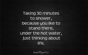 ... There, Under The Hot Water, Just Thinking About Life ~ Love Quote