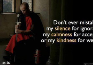 Never mistake my kindness for weakness.