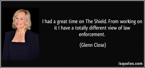 ... it I have a totally different view of law enforcement. - Glenn Close