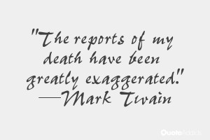 ... reports of my death have been greatly exaggerated.” — Mark Twain