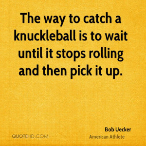 The way to catch a knuckleball is to wait until it stops rolling and ...