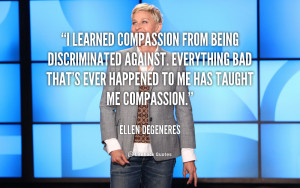 learned compassion from being discriminated against. Everything bad ...