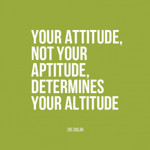 ... attitude, not your aptitude, determines your altitude.” | Zig Ziglar