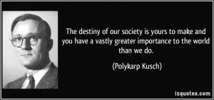 ... vastly greater importance to the world than we do. - Polykarp Kusch