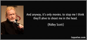 ... stop me I think they'll ahve to shoot me in the head. - Ridley Scott