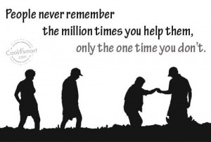 people never remember the million times you help them only the one ...