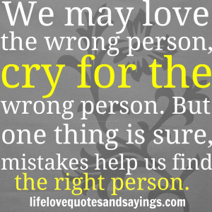 We may love the wrong person, cry for the wrong person. But one thing ...