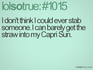 ... could ever stab someone. I can barely get the straw into my Capri Sun
