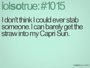 ... could ever stab someone. I can barely get the straw into my Capri Sun