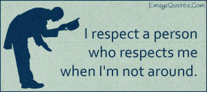 respect a person who respects me when I'm not around.”