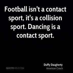 Football isn't a contact sport, it's a collision sport. Dancing is a ...